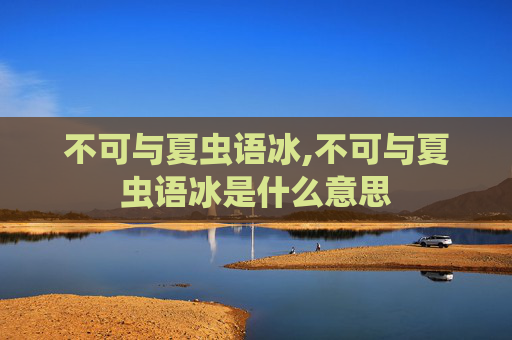 不可与夏虫语冰,不可与夏虫语冰是什么意思