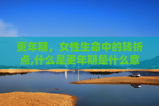 更年期，女性生命中的转折点,什么是更年期是什么意思