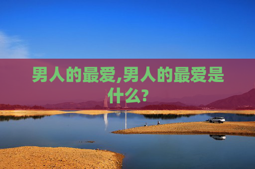 男人的最爱,男人的最爱是什么?