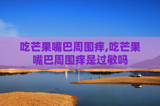吃芒果嘴巴周围痒,吃芒果嘴巴周围痒是过敏吗