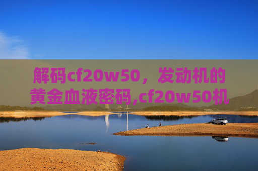 解码cf20w50，发动机的黄金血液密码,cf20w50机油怎么样