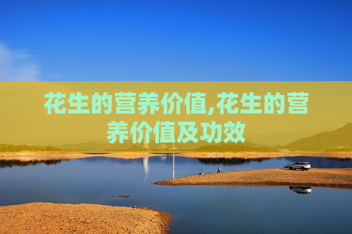 花生的营养价值,花生的营养价值及功效