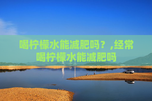 喝柠檬水能减肥吗？,经常喝柠檬水能减肥吗