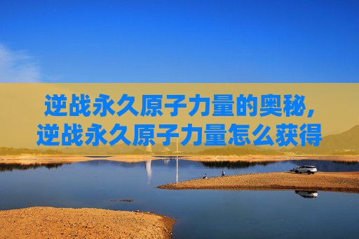 逆战永久原子力量的奥秘,逆战永久原子力量怎么获得