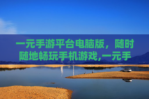 一元手游平台电脑版，随时随地畅玩手机游戏,一元手游平台是干嘛的