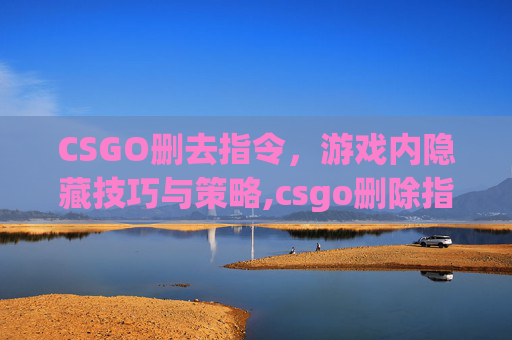 CSGO删去指令，游戏内隐藏技巧与策略,csgo删除指令