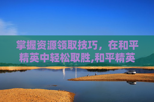 掌握资源领取技巧，在和平精英中轻松取胜,和平精英资源编译中