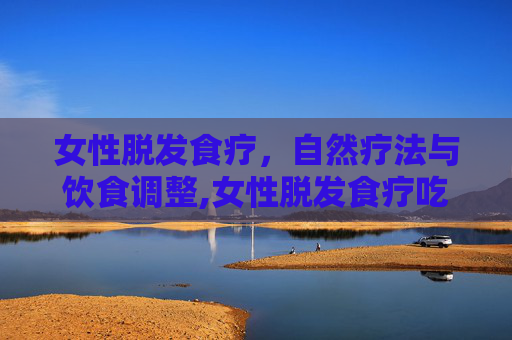 女性脱发食疗，自然疗法与饮食调整,女性脱发食疗吃什么
