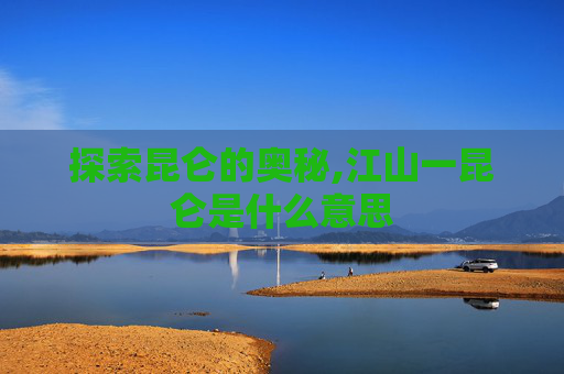 探索昆仑的奥秘,江山一昆仑是什么意思