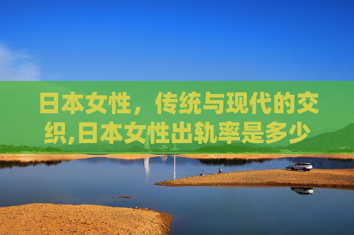 日本女性，传统与现代的交织,日本女性出轨率是多少?