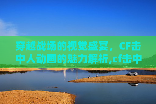 穿越战场的视觉盛宴，CF击中人动画的魅力解析,cf击中动画特效怎么用