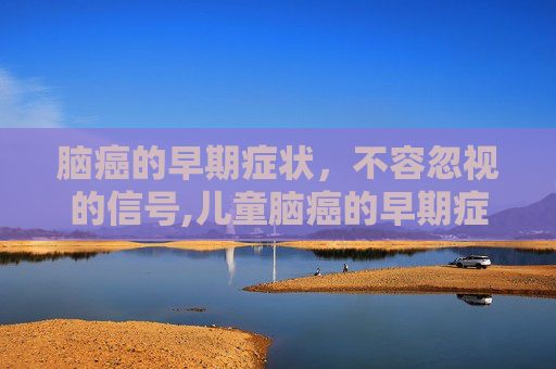 脑癌的早期症状，不容忽视的信号,儿童脑癌的早期症状