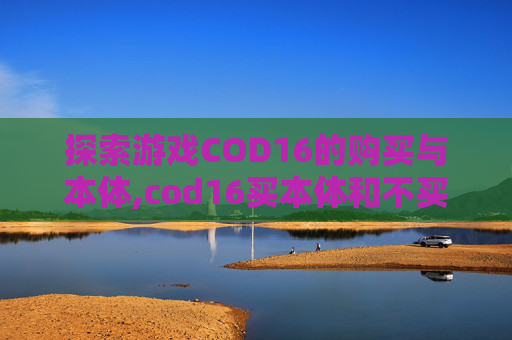 探索游戏COD16的购买与本体,cod16买本体和不买的区别