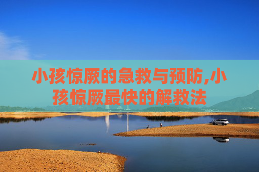 小孩惊厥的急救与预防,小孩惊厥最快的解救法