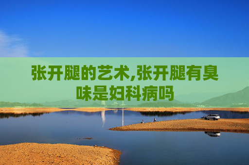 张开腿的艺术,张开腿有臭味是妇科病吗