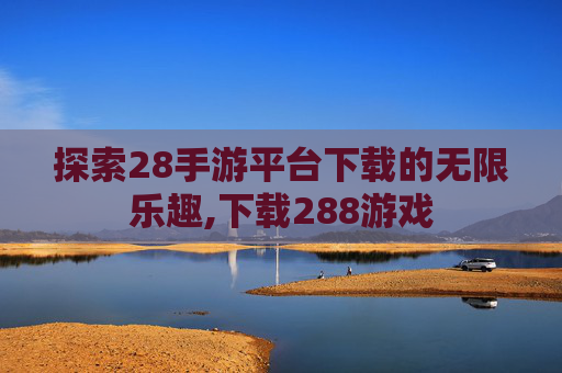 探索28手游平台下载的无限乐趣,下载288游戏