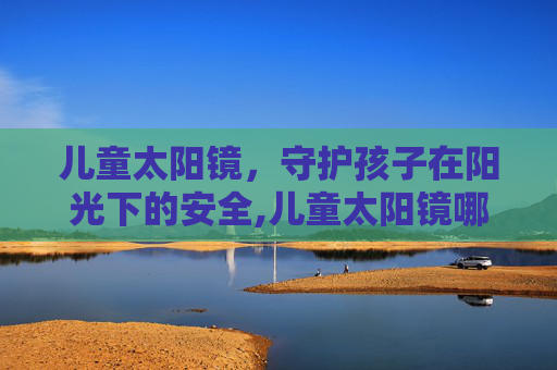 儿童太阳镜，守护孩子在阳光下的安全,儿童太阳镜哪个牌子最好最安全