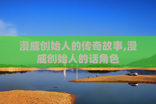 漫威创始人的传奇故事,漫威创始人的话角色