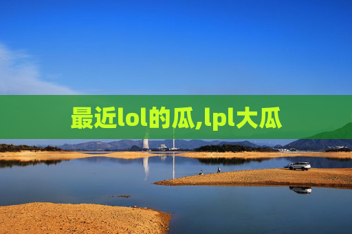 最近lol的瓜,lpl大瓜