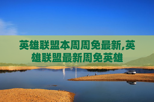 英雄联盟本周周免最新,英雄联盟最新周免英雄