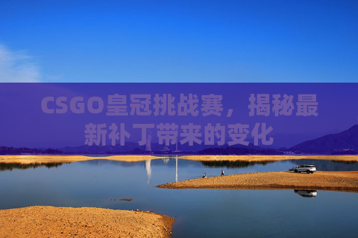 CSGO皇冠挑战赛，揭秘最新补丁带来的变化