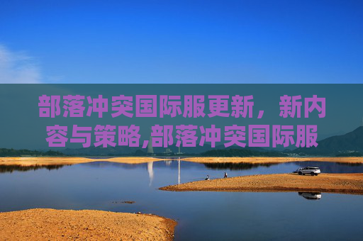 部落冲突国际服更新，新内容与策略,部落冲突国际服更新包