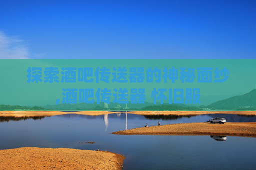 探索酒吧传送器的神秘面纱,酒吧传送器 怀旧服