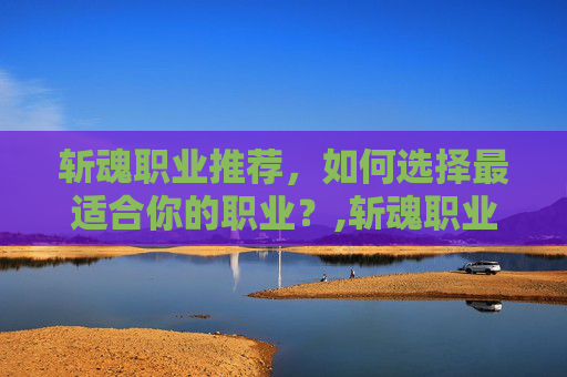 斩魂职业推荐，如何选择最适合你的职业？,斩魂职业推荐贴吧