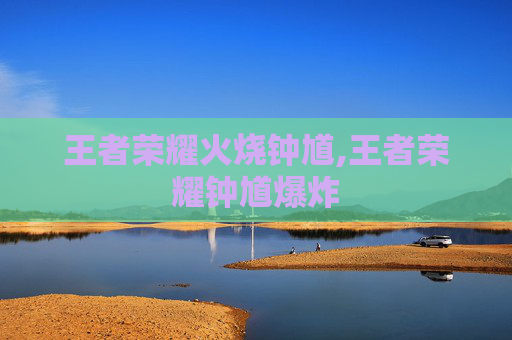 王者荣耀火烧钟馗,王者荣耀钟馗爆炸