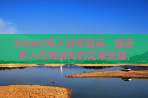 Steam双人游戏登录，探索多人在线游戏的无限乐趣,steam上双人游戏怎么玩