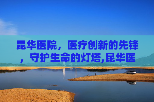 昆华医院，医疗创新的先锋，守护生命的灯塔,昆华医院在哪个位置