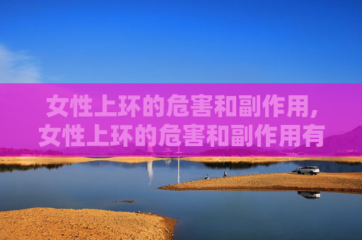 女性上环的危害和副作用,女性上环的危害和副作用有哪些