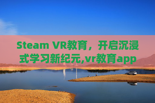 Steam VR教育，开启沉浸式学习新纪元,vr教育app