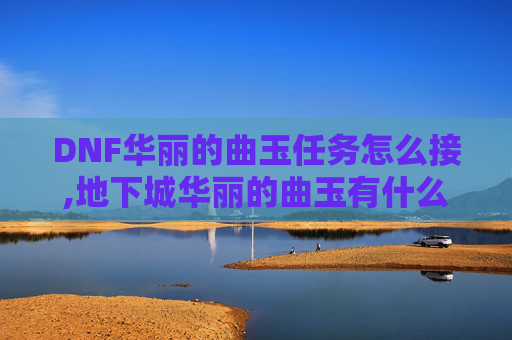 DNF华丽的曲玉任务怎么接,地下城华丽的曲玉有什么用