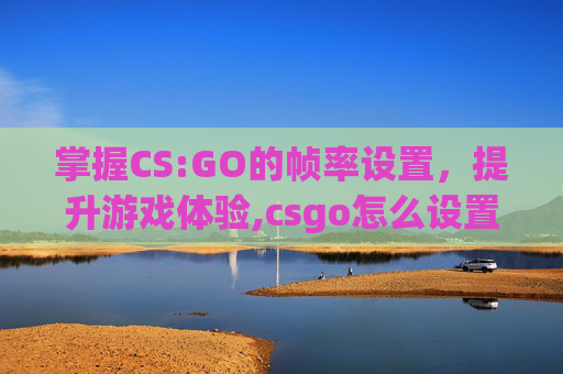 掌握CS:GO的帧率设置，提升游戏体验,csgo怎么设置60帧