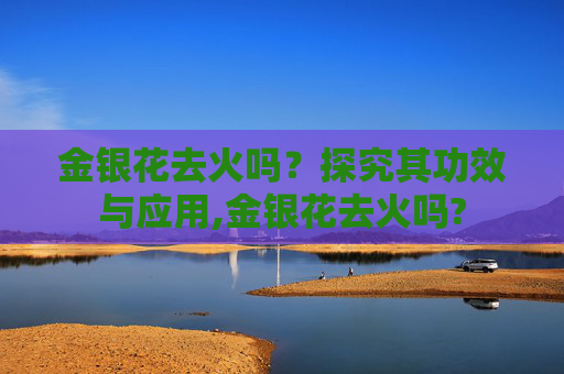 金银花去火吗？探究其功效与应用,金银花去火吗?