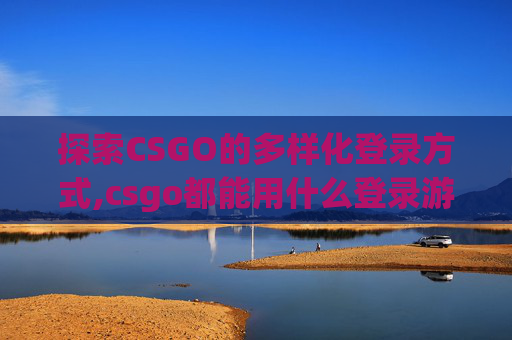 探索CSGO的多样化登录方式,csgo都能用什么登录游戏