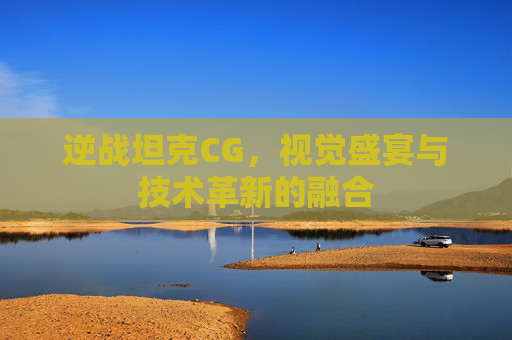 逆战坦克CG，视觉盛宴与技术革新的融合