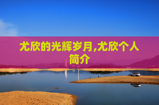 尤欣的光辉岁月,尤欣个人简介