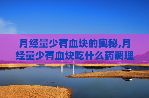 月经量少有血块的奥秘,月经量少有血块吃什么药调理最好