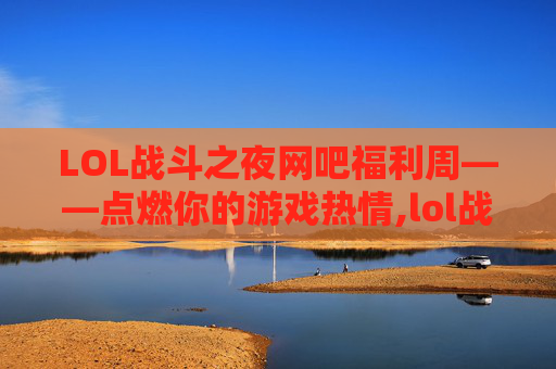 LOL战斗之夜网吧福利周——点燃你的游戏热情,lol战斗之夜网吧福利领不了